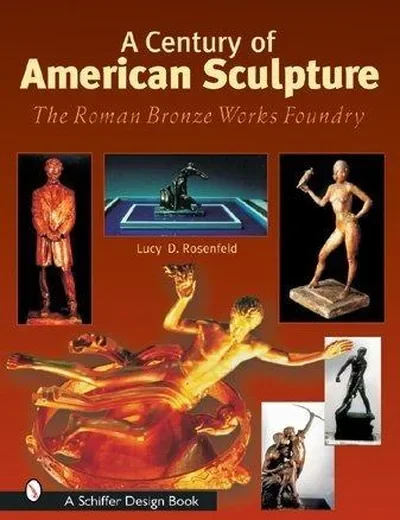 A Century of American Sculpture: The Roman Bronze Works Foundry Rosenfeld, Lucy D — dewey-pub:Schiffer