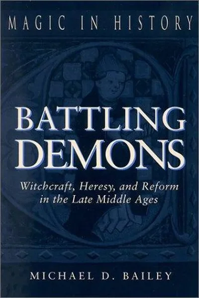 Battling Demons: Witchcraft, Heresy, and Reform in the Late Middle Ages Bailey, Michael D