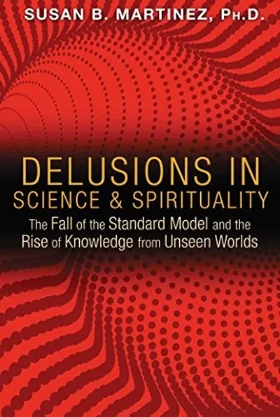 Delusions in Science and Spirituality: The Fall of the Standard Model and the Rise of Knowledge from Unseen Worlds