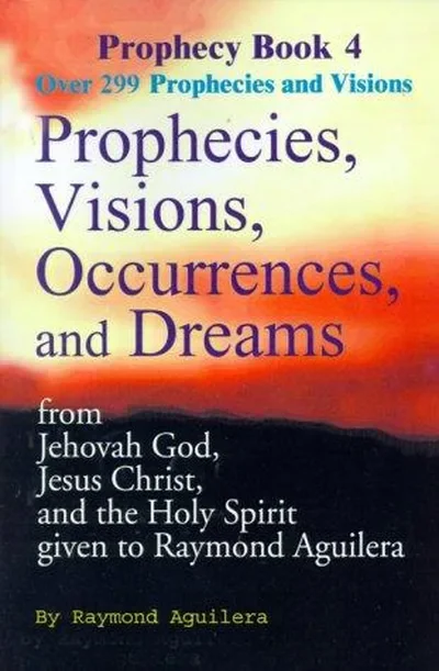 Prophecies, Visions, Occurrences, and Dreams: From Jehovah God, Jesus Christ, and the Holy Spirit Given to Raymond Aguilera Book 4