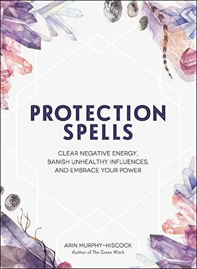 Protection Spells: Clear Negative Energy, Banish Unhealthy Influences, and Embrace Your Power Murphy-Hiscock, Arin